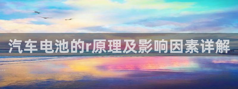 优发国际手机客户端官网：汽车电池的r原理及影响因素详解