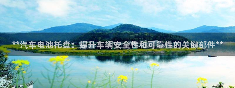 优发国际平台app下载安装：**汽车电池托盘：提升车辆安全性和可靠性的关键部件**