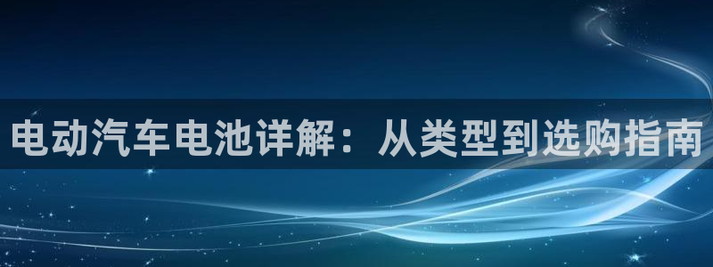 优发国际手机版客户端下载安装：电动汽车电池详解：从类型到选购指南