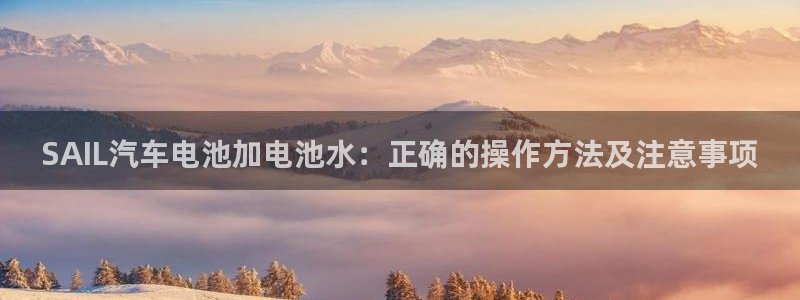 优发国际首页官网：SAIL汽车电池加电池水：正确的操作方法及注意事项
