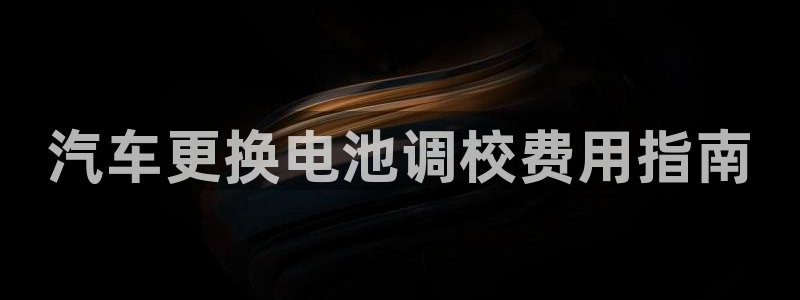 优发国际官方下载app：汽车更换电池调校费用指南