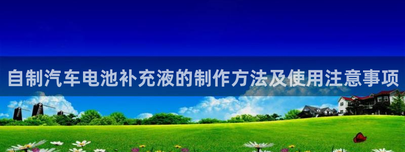 优发国际登录k8：自制汽车电池补充液的制作方法及使用注意事项
