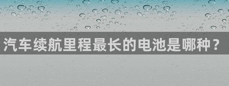 优发国际手机版网站官网：汽车续航里程最长的电池是哪种？